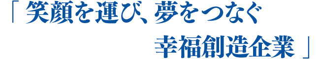 「笑顔を運び、夢をつなぐ　幸福創造企業