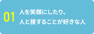 01 人を笑顔にしたり、人と接することが好きな人