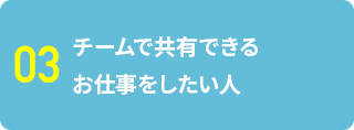 03 チームで共有できるお仕事をしたい人